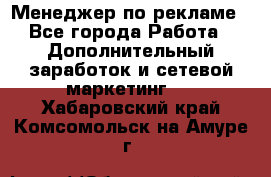 Менеджер по рекламе - Все города Работа » Дополнительный заработок и сетевой маркетинг   . Хабаровский край,Комсомольск-на-Амуре г.